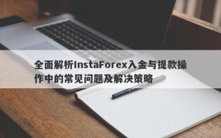 全面解析InstaForex入金与提款操作中的常见问题及解决策略