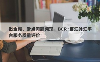 出金慢、滑点问题频现，BCR·百汇外汇平台服务质量评价