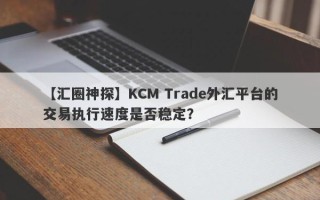 【汇圈神探】KCM Trade外汇平台的交易执行速度是否稳定？