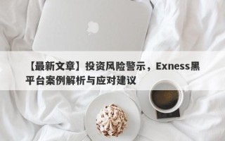 【最新文章】投资风险警示，Exness黑平台案例解析与应对建议