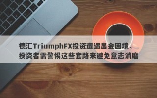 德汇TriumphFX投资遭遇出金困境，投资者需警惕这些套路来避免意志消磨