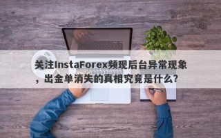 关注InstaForex频现后台异常现象，出金单消失的真相究竟是什么？