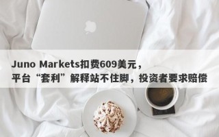 Juno Markets扣费609美元，平台“套利”解释站不住脚，投资者要求赔偿