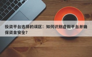 投资平台选择的误区：如何识别虚假平台并确保资金安全？