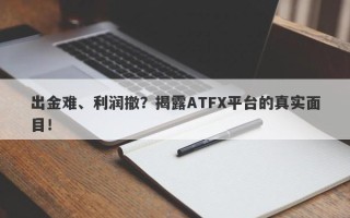 出金难、利润撤？揭露ATFX平台的真实面目！