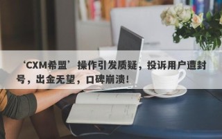 ‘CXM希盟’操作引发质疑，投诉用户遭封号，出金无望，口碑崩溃！