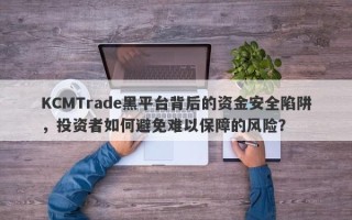 KCMTrade黑平台背后的资金安全陷阱，投资者如何避免难以保障的风险？