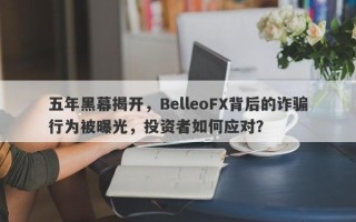 五年黑幕揭开，BelleoFX背后的诈骗行为被曝光，投资者如何应对？