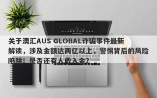 关于澳汇AUS GLOBAL诈骗事件最新解读，涉及金额达两亿以上，警惕背后的风险陷阱！是否还有人敢入金？