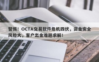 警惕！OCTA交易软件危机四伏，资金安全风险大，客户出金难题求解！