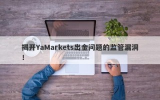 揭开YaMarkets出金问题的监管漏洞！