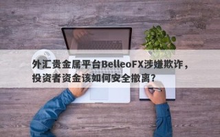 外汇贵金属平台BelleoFX涉嫌欺诈，投资者资金该如何安全撤离？