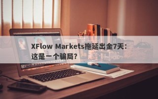 XFlow Markets拖延出金7天：这是一个骗局？