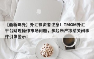 【最新曝光】外汇投资者注意！TMGM外汇平台疑现操作市场问题，多起账户冻结关闭事件引发警示！