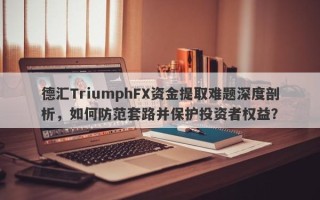 德汇TriumphFX资金提取难题深度剖析，如何防范套路并保护投资者权益？