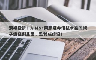 漠视投诉！AIMS·荣鹰证券借技术交流幌子疯狂割韭菜，监管成虚设！