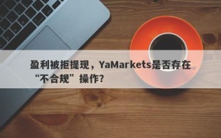 盈利被拒提现，YaMarkets是否存在“不合规”操作？