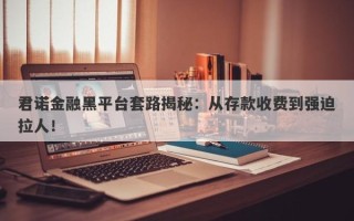 君诺金融黑平台套路揭秘：从存款收费到强迫拉人！