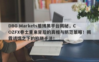 DBG Markets盾博黑平台揭秘，COZFX卷土重来背后的真相与防范策略！揭露诱饵之下的陷阱手法！