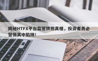 揭秘HTFX平台监管牌照真相，投资者务必警惕其中陷阱！