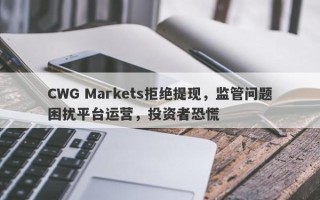 CWG Markets拒绝提现，监管问题困扰平台运营，投资者恐慌