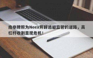 南非牌照为Neex开辟逃避监管的道路，高杠杆收割显现危机！