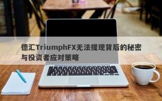 德汇TriumphFX无法提现背后的秘密与投资者应对策略