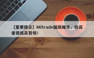 【重要提示】Mitrade骗局曝光，投资者需提高警惕！