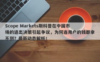 Scope Markets斯科普在中国市场的退出决策引起争议，为何连用户的钱都拿不到？最新动态解析！