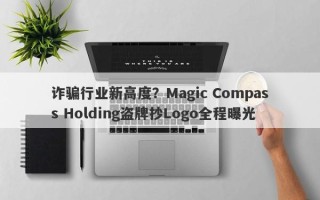 诈骗行业新高度？Magic Compass Holding盗牌抄Logo全程曝光