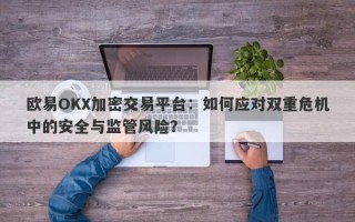 欧易OKX加密交易平台：如何应对双重危机中的安全与监管风险？