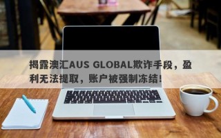 揭露澳汇AUS GLOBAL欺诈手段，盈利无法提取，账户被强制冻结！