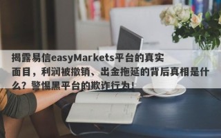 揭露易信easyMarkets平台的真实面目，利润被撤销、出金拖延的背后真相是什么？警惕黑平台的欺诈行为！