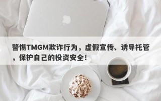 警惕TMGM欺诈行为，虚假宣传、诱导托管，保护自己的投资安全！