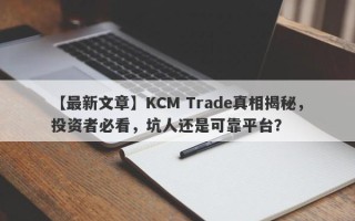 【最新文章】KCM Trade真相揭秘，投资者必看，坑人还是可靠平台？