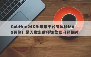 Goldfun24K金丰来平台有风险MAX预警！是否撤离前须知监管问题探讨。