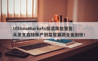 UltimaMarkets投资风险警告：从圣文森特账户到监管漏洞全面剖析！