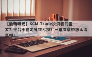 【最新曝光】KCM Trade投资者的噩梦？平台不稳定导致亏损？一篇文章带您认清真相！