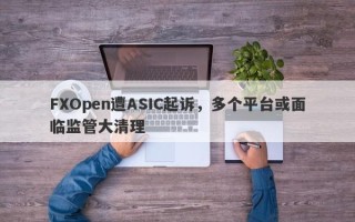 FXOpen遭ASIC起诉，多个平台或面临监管大清理