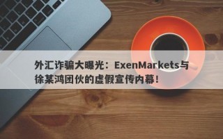 外汇诈骗大曝光：ExenMarkets与徐某鸿团伙的虚假宣传内幕！