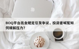 BOQ平台出金规定引发争议，投资者喊冤如何缓解压力？