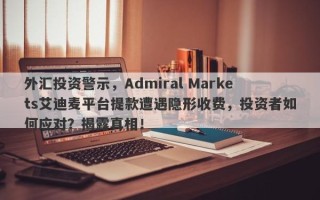 外汇投资警示，Admiral Markets艾迪麦平台提款遭遇隐形收费，投资者如何应对？揭露真相！