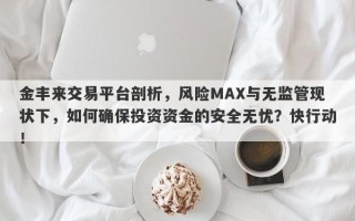 金丰来交易平台剖析，风险MAX与无监管现状下，如何确保投资资金的安全无忧？快行动！