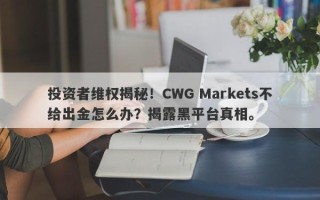 投资者维权揭秘！CWG Markets不给出金怎么办？揭露黑平台真相。