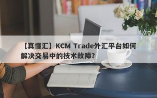 【真懂汇】KCM Trade外汇平台如何解决交易中的技术故障？