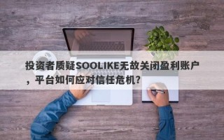 投资者质疑SOOLIKE无故关闭盈利账户，平台如何应对信任危机？