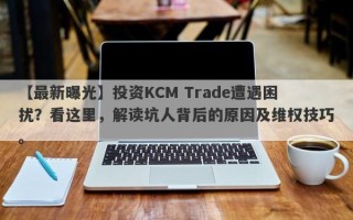 【最新曝光】投资KCM Trade遭遇困扰？看这里，解读坑人背后的原因及维权技巧。