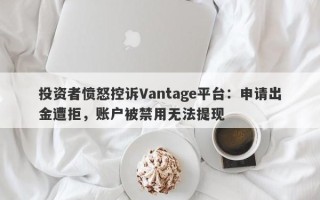 投资者愤怒控诉Vantage平台：申请出金遭拒，账户被禁用无法提现