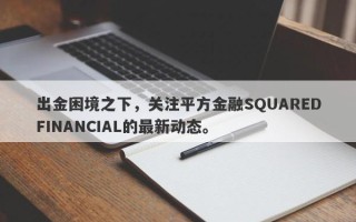 出金困境之下，关注平方金融SQUAREDFINANCIAL的最新动态。