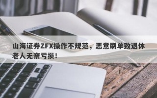 山海证券ZFX操作不规范，恶意刷单致退休老人无奈亏损！